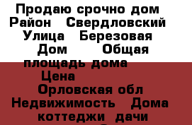 Продаю срочно дом › Район ­ Свердловский › Улица ­ Березовая › Дом ­ 2 › Общая площадь дома ­ 60 › Цена ­ 1 850 000 - Орловская обл. Недвижимость » Дома, коттеджи, дачи продажа   . Орловская обл.